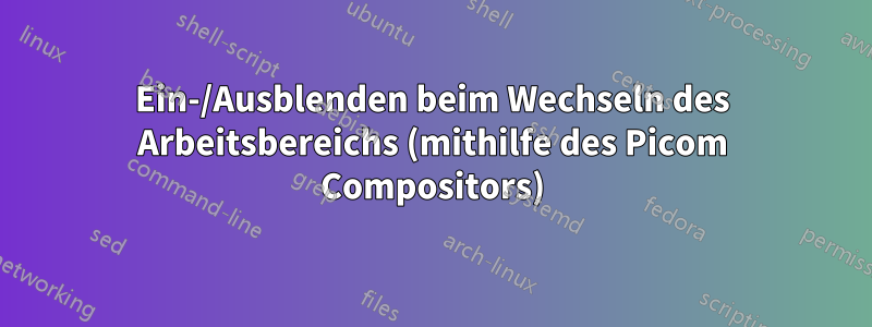 Ein-/Ausblenden beim Wechseln des Arbeitsbereichs (mithilfe des Picom Compositors)