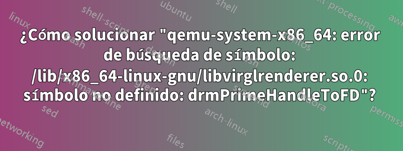 ¿Cómo solucionar "qemu-system-x86_64: error de búsqueda de símbolo: /lib/x86_64-linux-gnu/libvirglrenderer.so.0: símbolo no definido: drmPrimeHandleToFD"?