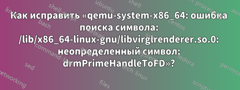 Как исправить «qemu-system-x86_64: ошибка поиска символа: /lib/x86_64-linux-gnu/libvirglrenderer.so.0: неопределенный символ: drmPrimeHandleToFD»?