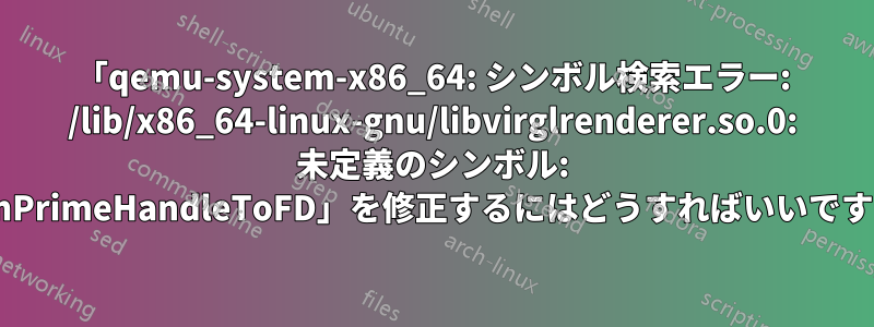 「qemu-system-x86_64: シンボル検索エラー: /lib/x86_64-linux-gnu/libvirglrenderer.so.0: 未定義のシンボル: drmPrimeHandleToFD」を修正するにはどうすればいいですか?