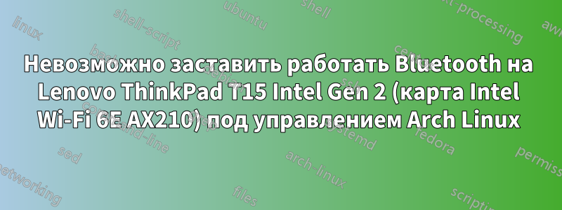 Невозможно заставить работать Bluetooth на Lenovo ThinkPad T15 Intel Gen 2 (карта Intel Wi-Fi 6E AX210) под управлением Arch Linux