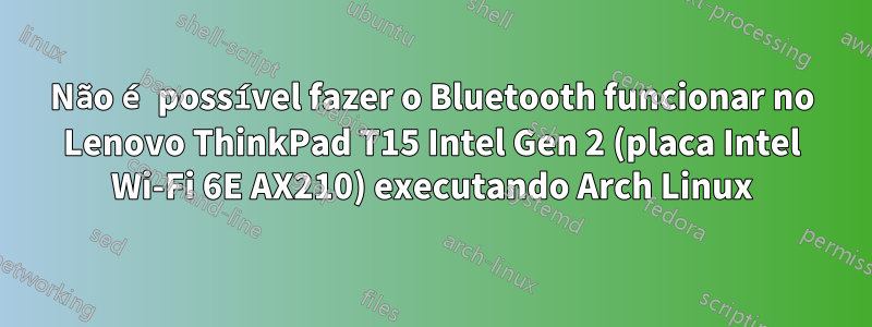 Não é possível fazer o Bluetooth funcionar no Lenovo ThinkPad T15 Intel Gen 2 (placa Intel Wi-Fi 6E AX210) executando Arch Linux