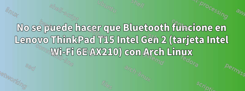 No se puede hacer que Bluetooth funcione en Lenovo ThinkPad T15 Intel Gen 2 (tarjeta Intel Wi-Fi 6E AX210) con Arch Linux