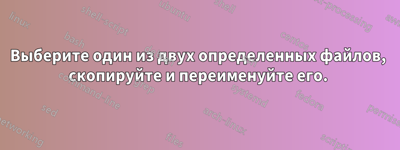 Выберите один из двух определенных файлов, скопируйте и переименуйте его.