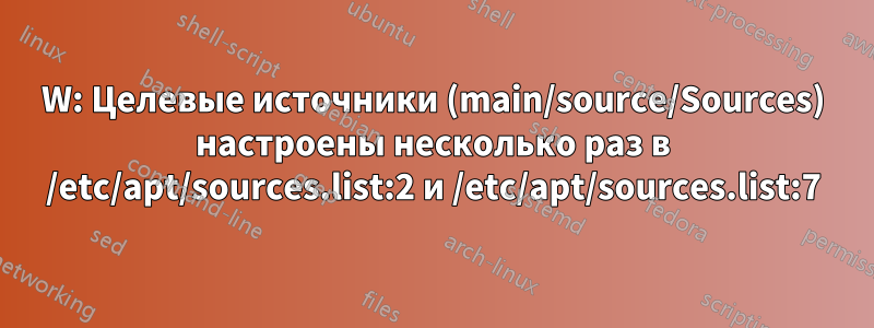 W: Целевые источники (main/source/Sources) настроены несколько раз в /etc/apt/sources.list:2 и /etc/apt/sources.list:7