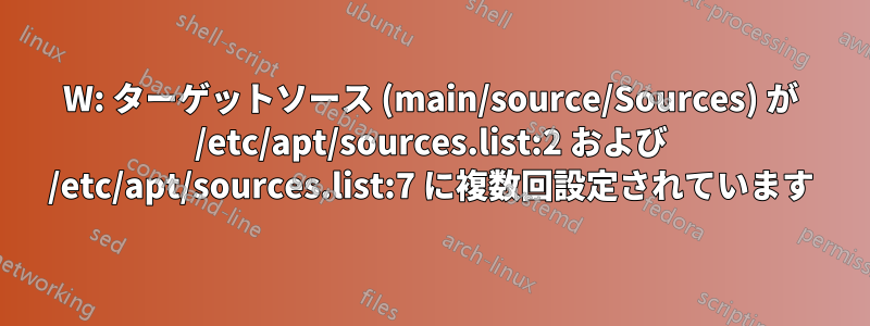 W: ターゲットソース (main/source/Sources) が /etc/apt/sources.list:2 および /etc/apt/sources.list:7 に複数回設定されています