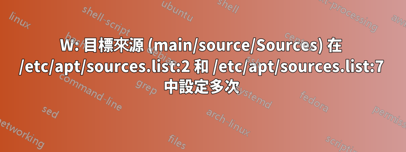 W: 目標來源 (main/source/Sources) 在 /etc/apt/sources.list:2 和 /etc/apt/sources.list:7 中設定多次