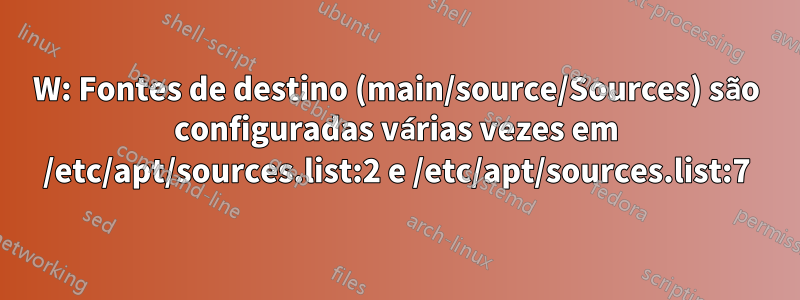 W: Fontes de destino (main/source/Sources) são configuradas várias vezes em /etc/apt/sources.list:2 e /etc/apt/sources.list:7