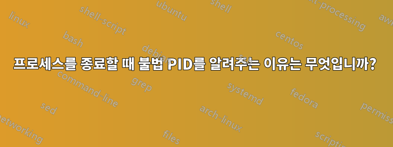 프로세스를 종료할 때 불법 PID를 알려주는 이유는 무엇입니까?