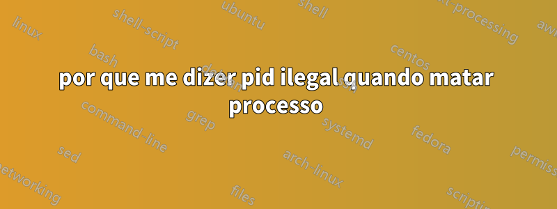 por que me dizer pid ilegal quando matar processo