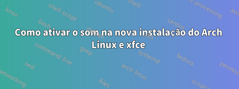 Como ativar o som na nova instalação do Arch Linux e xfce