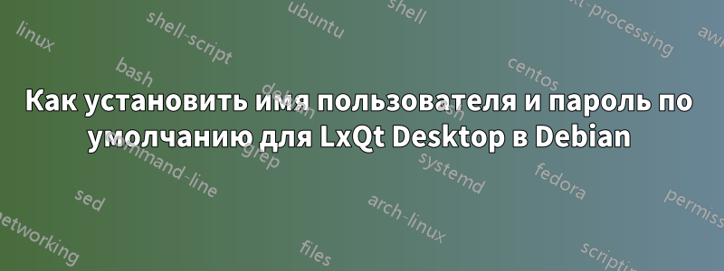 Как установить имя пользователя и пароль по умолчанию для LxQt Desktop в Debian