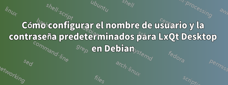 Cómo configurar el nombre de usuario y la contraseña predeterminados para LxQt Desktop en Debian