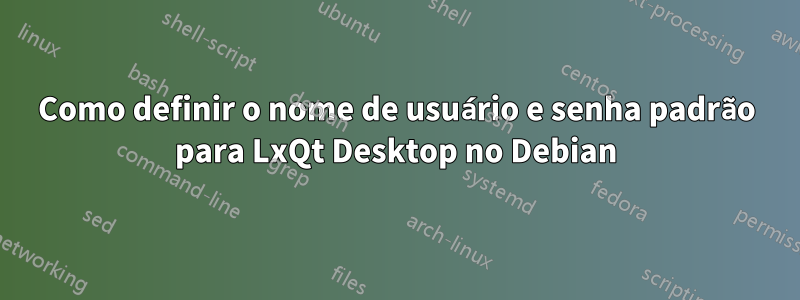 Como definir o nome de usuário e senha padrão para LxQt Desktop no Debian