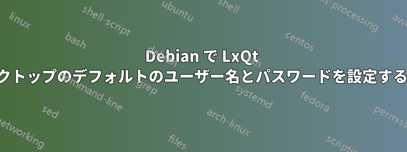 Debian で LxQt デスクトップのデフォルトのユーザー名とパスワードを設定する方法