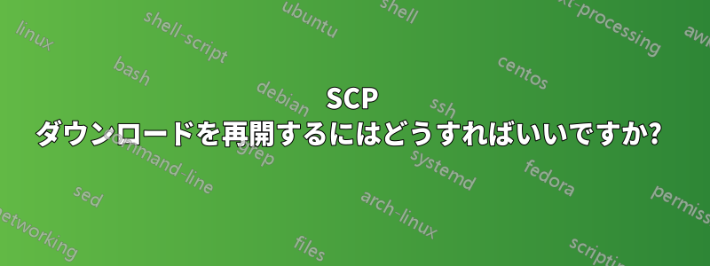 SCP ダウンロードを再開するにはどうすればいいですか? 