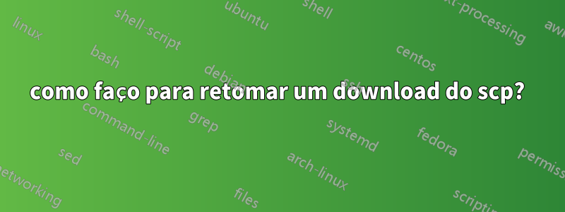 como faço para retomar um download do scp? 