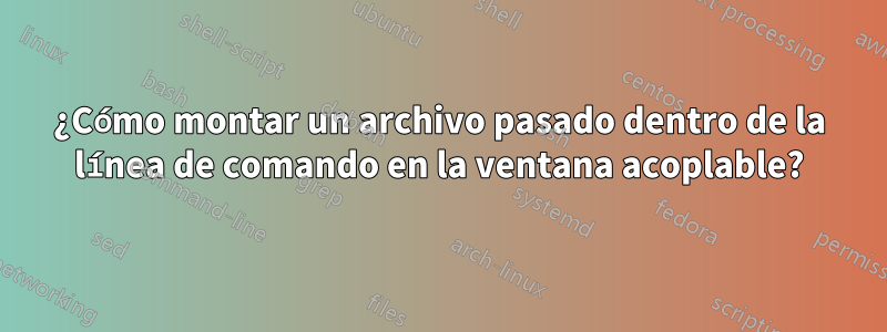 ¿Cómo montar un archivo pasado dentro de la línea de comando en la ventana acoplable?