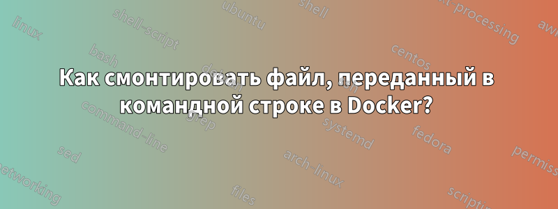 Как смонтировать файл, переданный в командной строке в Docker?