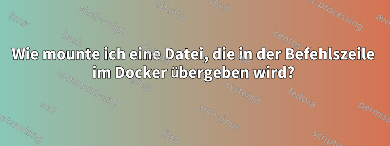 Wie mounte ich eine Datei, die in der Befehlszeile im Docker übergeben wird?