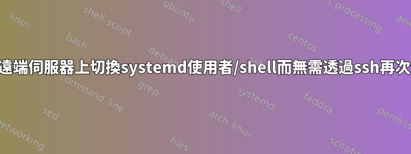 如何在遠端伺服器上切換systemd使用者/shell而無需透過ssh再次登入？