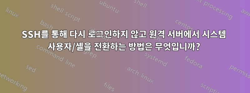 SSH를 통해 다시 로그인하지 않고 원격 서버에서 시스템 사용자/셸을 전환하는 방법은 무엇입니까?