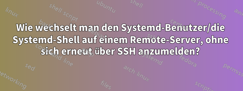 Wie wechselt man den Systemd-Benutzer/die Systemd-Shell auf einem Remote-Server, ohne sich erneut über SSH anzumelden?