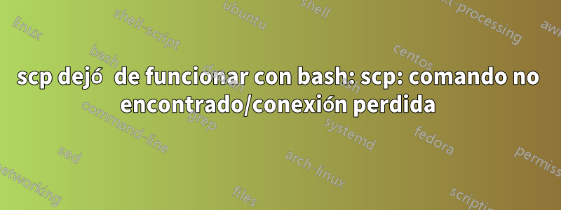 scp dejó de funcionar con bash: scp: comando no encontrado/conexión perdida