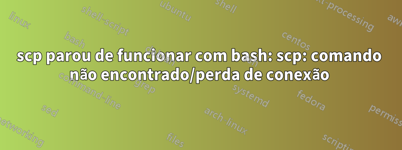 scp parou de funcionar com bash: scp: comando não encontrado/perda de conexão