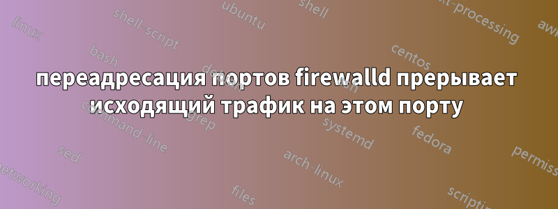 переадресация портов firewalld прерывает исходящий трафик на этом порту