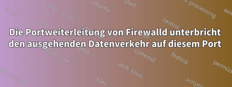 Die Portweiterleitung von Firewalld unterbricht den ausgehenden Datenverkehr auf diesem Port