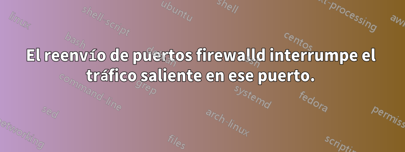 El reenvío de puertos firewalld interrumpe el tráfico saliente en ese puerto.