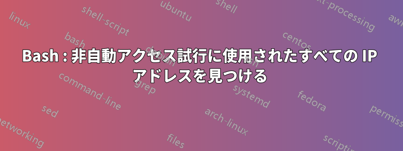 Bash : 非自動アクセス試行に使用されたすべての IP アドレスを見つける