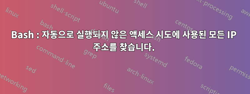 Bash : 자동으로 실행되지 않은 액세스 시도에 사용된 모든 IP 주소를 찾습니다.