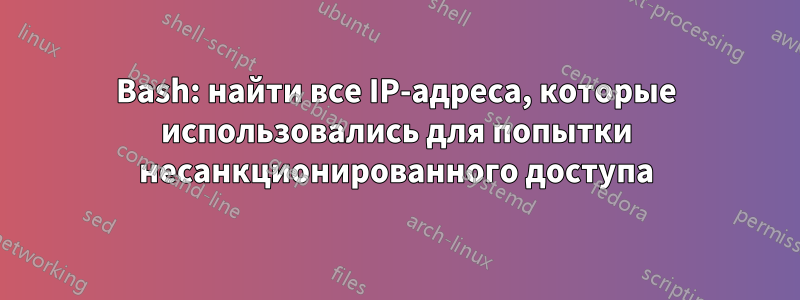 Bash: найти все IP-адреса, которые использовались для попытки несанкционированного доступа