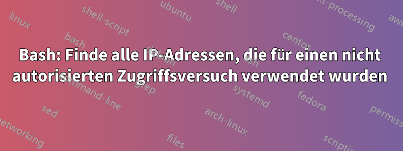 Bash: Finde alle IP-Adressen, die für einen nicht autorisierten Zugriffsversuch verwendet wurden