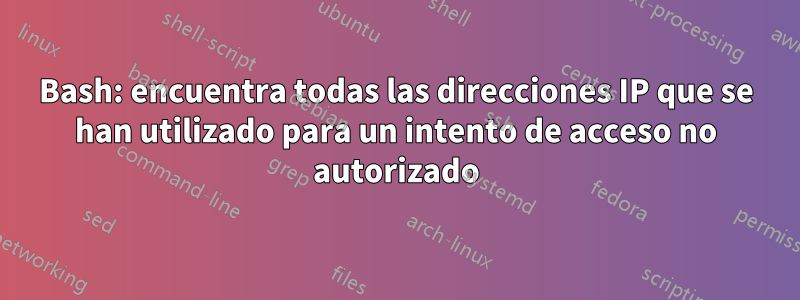 Bash: encuentra todas las direcciones IP que se han utilizado para un intento de acceso no autorizado