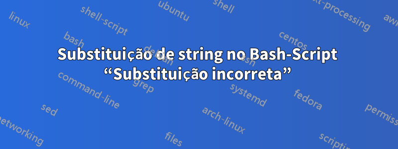 Substituição de string no Bash-Script “Substituição incorreta”