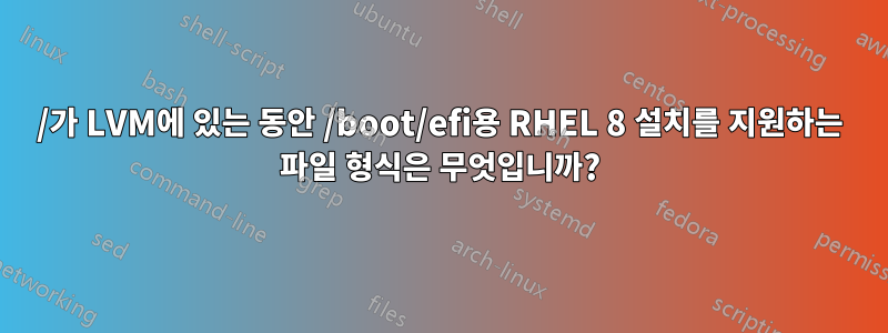 /가 LVM에 있는 동안 /boot/efi용 RHEL 8 설치를 지원하는 파일 형식은 무엇입니까?