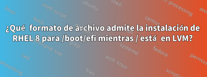 ¿Qué formato de archivo admite la instalación de RHEL 8 para /boot/efi mientras / está en LVM?