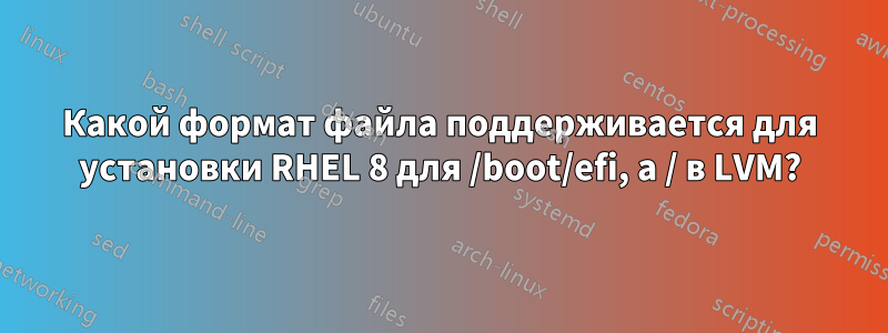 Какой формат файла поддерживается для установки RHEL 8 для /boot/efi, а / в LVM?