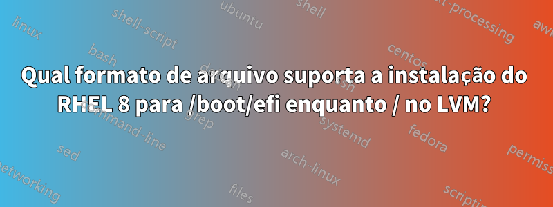 Qual formato de arquivo suporta a instalação do RHEL 8 para /boot/efi enquanto / no LVM?