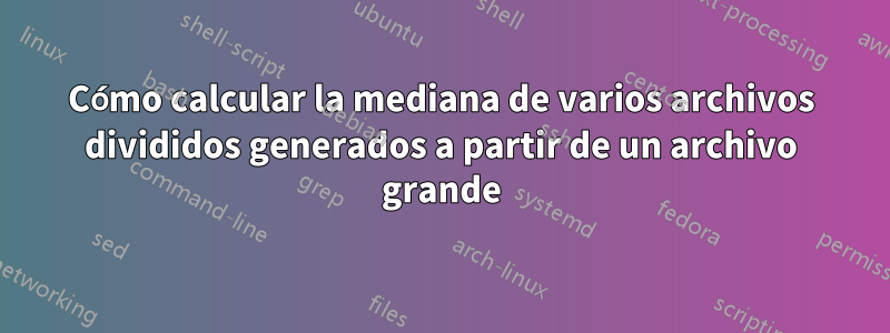 Cómo calcular la mediana de varios archivos divididos generados a partir de un archivo grande