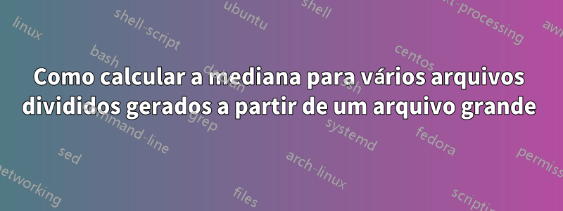 Como calcular a mediana para vários arquivos divididos gerados a partir de um arquivo grande