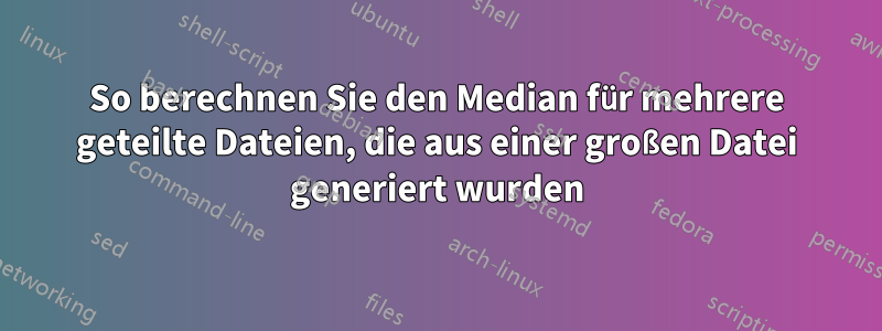 So berechnen Sie den Median für mehrere geteilte Dateien, die aus einer großen Datei generiert wurden