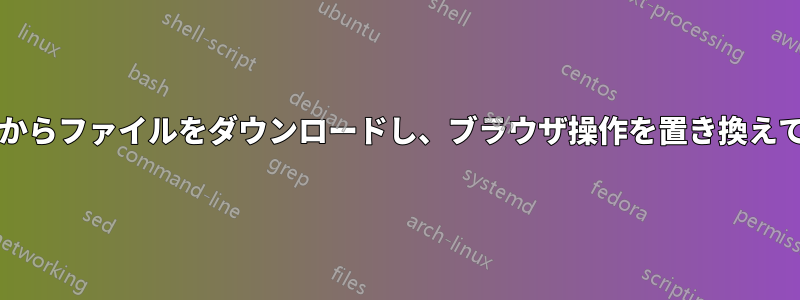 リダイレクトを使用してURLからファイルをダウンロードし、ブラウザ操作を置き換えてCLIで完全に自動化します。