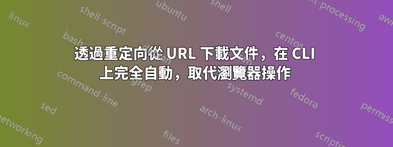 透過重定向從 URL 下載文件，在 CLI 上完全自動，取代瀏覽器操作