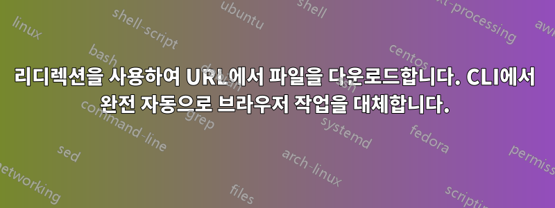 리디렉션을 사용하여 URL에서 파일을 다운로드합니다. CLI에서 완전 자동으로 브라우저 작업을 대체합니다.