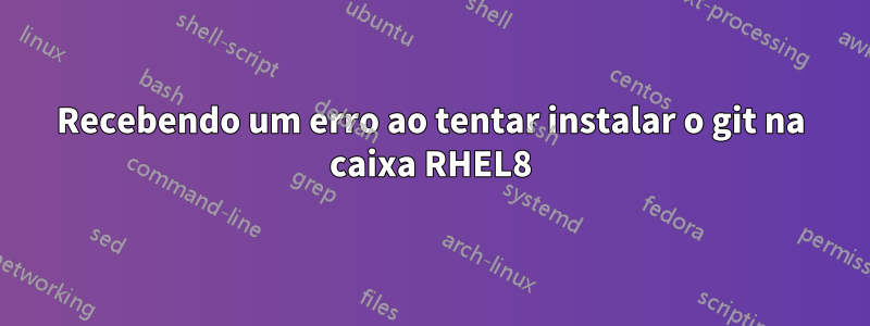 Recebendo um erro ao tentar instalar o git na caixa RHEL8