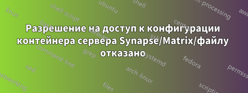 Разрешение на доступ к конфигурации контейнера сервера Synapse/Matrix/файлу отказано